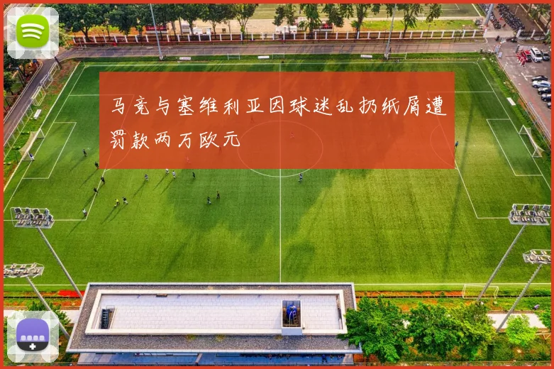 马竞与塞维利亚因球迷乱扔纸屑遭罚款两万欧元
