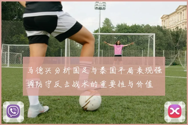 马德兴分析国足与泰国平局表现强调防守反击战术的重要性与价值