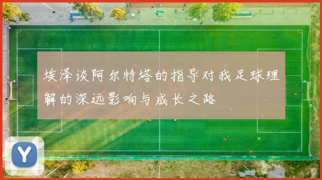 埃泽谈阿尔特塔的指导对我足球理解的深远影响与成长之路