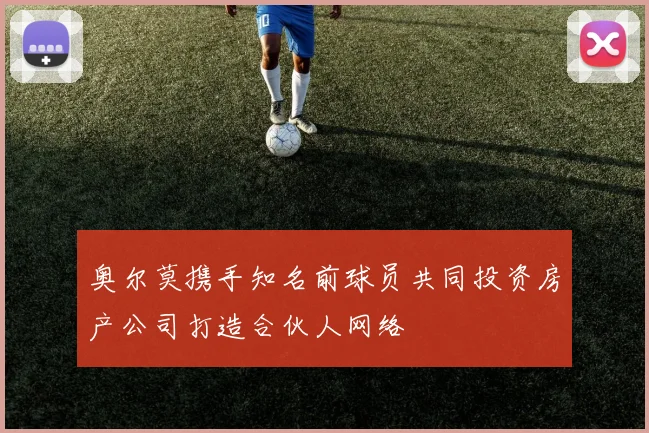 奥尔莫携手知名前球员共同投资房产公司打造合伙人网络