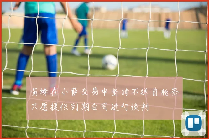 黄蜂在小萨交易中坚持不送首轮签只愿提供到期合同进行谈判