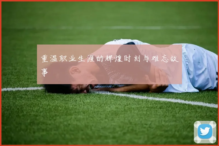 重温职业生涯的辉煌时刻与难忘故事