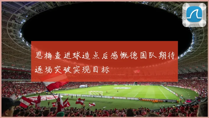恩梅查进球造点后感慨德国队期待逐场突破实现目标