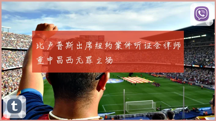 比卢普斯出席纽约案件听证会律师重申昌西无罪立场