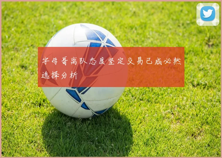 字母哥离队态度坚定交易已成必然选择分析