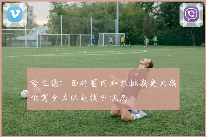 哈兰德：面对塞内加尔挑战更大我们需全力以赴提升状态