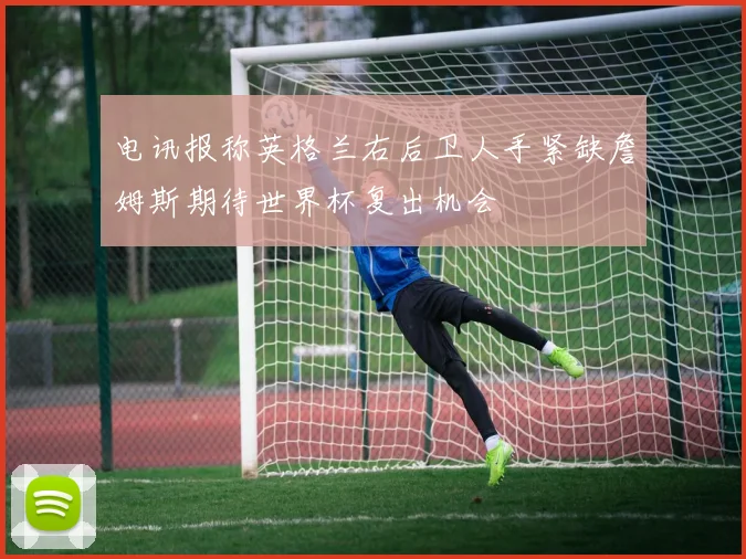 电讯报称英格兰右后卫人手紧缺詹姆斯期待世界杯复出机会